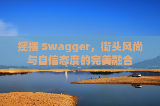 摇摆 Swagger，街头风尚与自信态度的完美融合