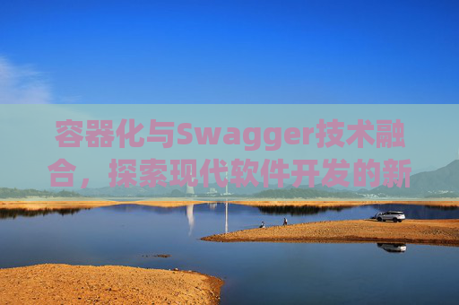 容器化与Swagger技术融合，探索现代软件开发的新领域